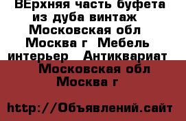 ВЕрхняя часть буфета из дуба винтаж - Московская обл., Москва г. Мебель, интерьер » Антиквариат   . Московская обл.,Москва г.